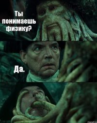 Ты понимаешь физику? Да. 