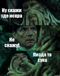 Ну скажи где искра Не скажу! Пизда те сука