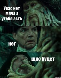 Уеас нет мяча а утебя эсть нет щяс будет