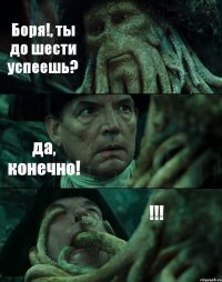 Боря!, ты до шести успеешь? да, конечно! !!!
