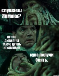 слушаеш Ярмака? НЕТ!ОН ДЫБИЛ!!!Я ТАКУЮ ДРЯНЬ НЕ СЛУШАЮ! сука получи блять.