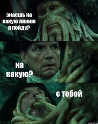 знаешь на какую линию я пойду? на какую? с тобой