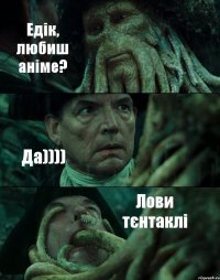Едік, любиш аніме? Да)))) Лови тєнтаклі
