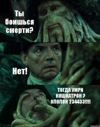 Ты боишься смерти? Нет! ТОГДА УМРИ НЯШКАТРОН ? ОЛОЛОН 234433!!!!