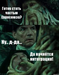 Готов стать частью Евросоюза? Ну.. д-да... Да начнётся интеграция!