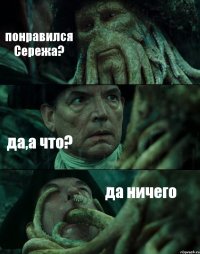 понравился Сережа? да,а что? да ничего