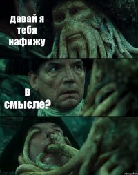 давай я тебя нафижу в смысле? 