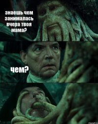 знаешь чем занималась вчера твоя мама? чем? 
