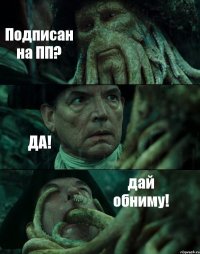 Подписан на ПП? ДА! дай обниму!