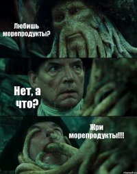 Любишь морепродукты? Нет, а что? Жри морепродукты!!!
