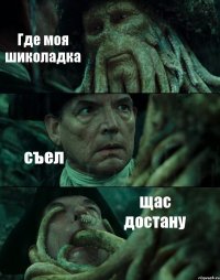 Где моя шиколадка съел щас достану