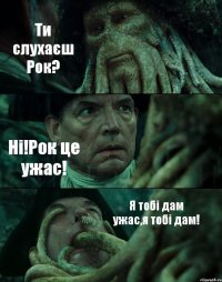 Ти слухаєш Рок? Ні!Рок це ужас! Я тобі дам ужас,я тобі дам!