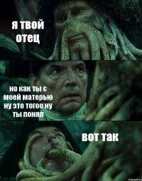 я твой отец но как ты с моей матерью ну это тогоо ну ты понял вот так