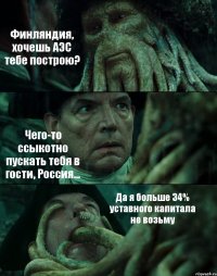 Финляндия, хочешь АЭС тебе построю? Чего-то ссыкотно пускать тебя в гости, Россия... Да я больше 34% уставного капитала не возьму