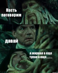 Насть поговорим давай я жирная а еще тупая а еще.........