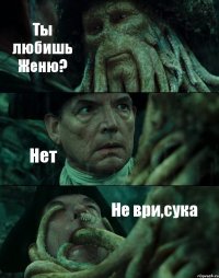 Ты любишь Женю? Нет Не ври,сука
