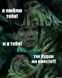 я люблю тебя! и я тебя! так будем же вместе!!!