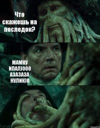 Что скажешь на последок? МАМКУ ИПАЛ)000 АЗАЗАЗА НУЛИК)0 