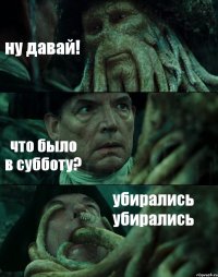 ну давай! что было в субботу? убирались убирались