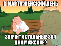 8 МАРТА ЖЕНСКИЙ ДЕНЬ ЗНАЧИТ ОСТАЛЬНЫЕ 364 ДНЯ МУЖСКИЕ?