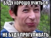 Буду хорошо учиться не буду прогуливать