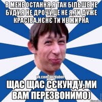 в мене остання,я так більше не буду,я не дрочу,це не я,ти дуже красіва,нєнє ти не жирна щас щас сєкунду,ми вам перезвонимо)