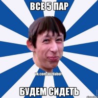 все 5 пар будем сидеть