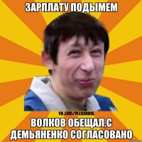 Зарплату подымем волков обещал,с демьяненко согласовано