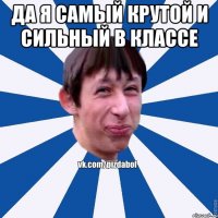 да я самый крутой и сильный в классе 