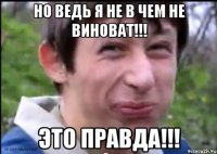 Но ведь я не в чем не виноват!!! это правда!!!