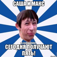 саша и макс сегодня получают пять!