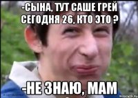 -Сына, тут Саше Грей сегодня 26, кто это ? -Не знаю, мам