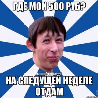 где мои 500 руб? на следущей неделе отдам