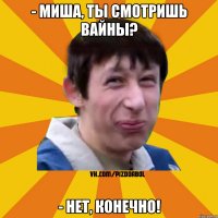 - Миша, ты смотришь вайны? - Нет, конечно!