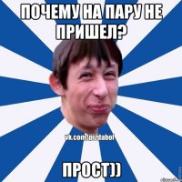 ПОЧЕМУ НА ПАРУ НЕ ПРИШЕЛ? ПРОСТ))