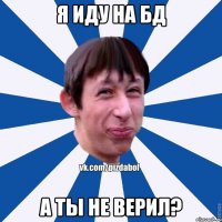 Я иду на БД А ты не верил?