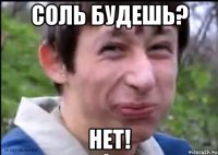 Соль будешь? нет!