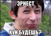 эрнест хуй будешь?