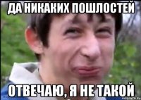 да никаких пошлостей отвечаю, я не такой