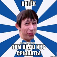 Витёк Там надо икс срывать!