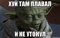 хуй там плавал и не утонул