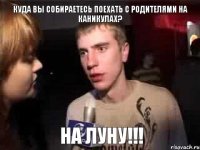 куда вы собираетесь поехать с родителями на каникулах? на луну!!!