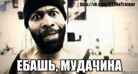  Ебашь, мудачина