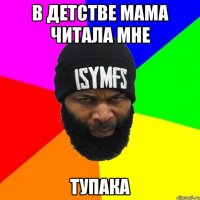 В ДЕТСТВЕ МАМА ЧИТАЛА МНЕ ТУПАКА