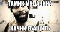 Тамик мудачина начни ебащить