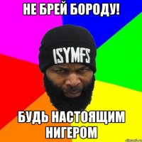 Не брей бороду! Будь настоящим нигером