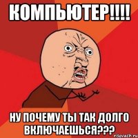 компьютер!!!! ну почему ты так долго включаешься???