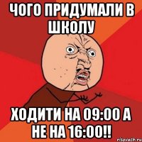 Чого придумали в школу ходити на 09:00 а не на 16:00!!