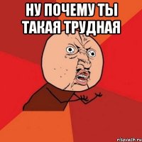 ну почему ты такая трудная 