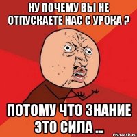 Ну почему вы не отпускаете нас с урока ? Потому что знание это сила ...